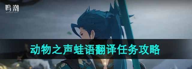 鸣潮倾听动物之声蛙语翻译任务怎么做-倾听动物之声蛙语翻译任务攻略